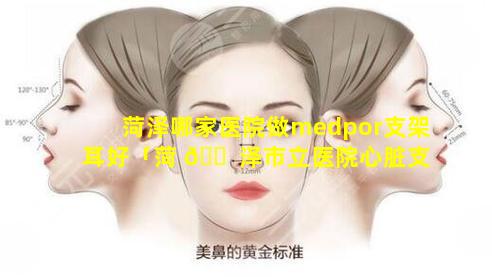 菏泽哪家医院做medpor支架耳好「菏 🐠 泽市立医院心脏支架价格表」